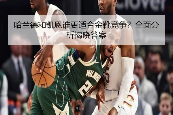 哈兰德和凯恩谁更适合金靴竞争？全面分析揭晓答案